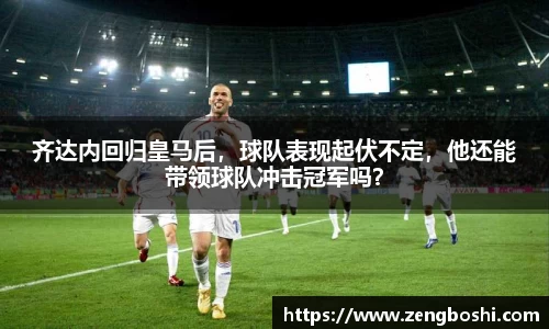 齐达内回归皇马后，球队表现起伏不定，他还能带领球队冲击冠军吗？