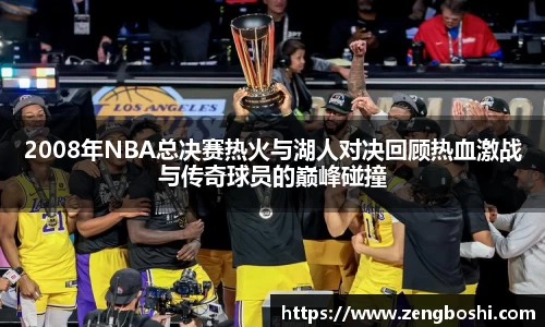 2008年NBA总决赛热火与湖人对决回顾热血激战与传奇球员的巅峰碰撞