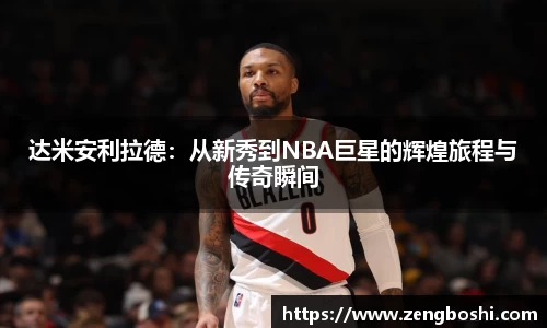 达米安利拉德：从新秀到NBA巨星的辉煌旅程与传奇瞬间