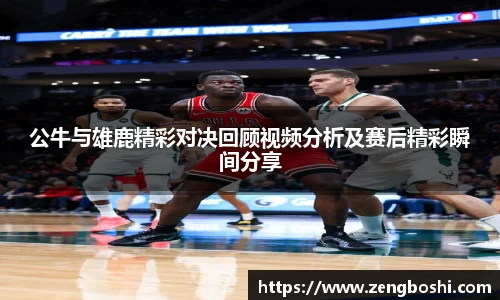 公牛与雄鹿精彩对决回顾视频分析及赛后精彩瞬间分享