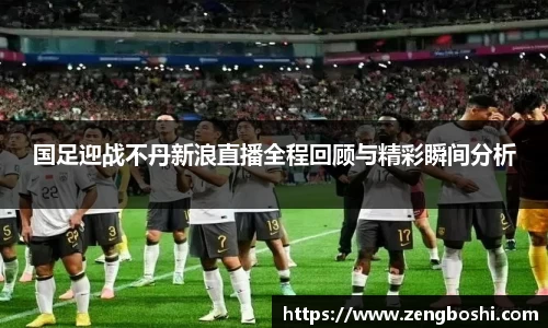 国足迎战不丹新浪直播全程回顾与精彩瞬间分析