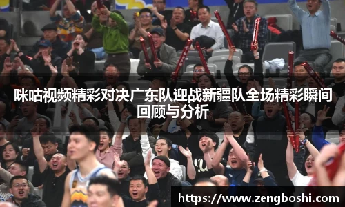 咪咕视频精彩对决广东队迎战新疆队全场精彩瞬间回顾与分析