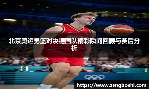 北京奥运男篮对决德国队精彩瞬间回顾与赛后分析