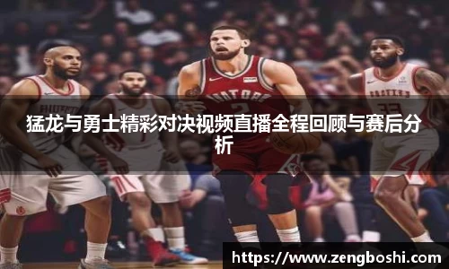 猛龙与勇士精彩对决视频直播全程回顾与赛后分析