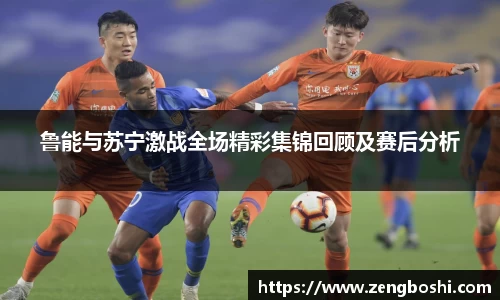 鲁能与苏宁激战全场精彩集锦回顾及赛后分析