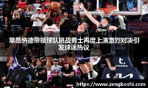 莱昂纳德带领球队挑战勇士再度上演激烈对决引发球迷热议