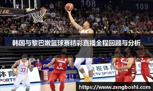 韩国与黎巴嫩篮球赛精彩直播全程回顾与分析