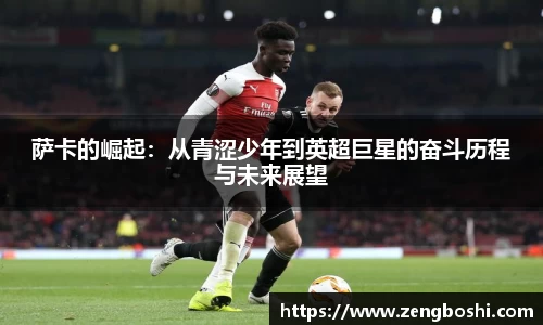 萨卡的崛起：从青涩少年到英超巨星的奋斗历程与未来展望