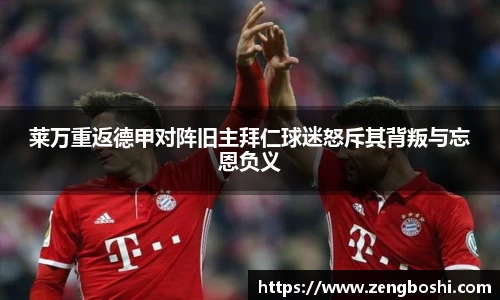 莱万重返德甲对阵旧主拜仁球迷怒斥其背叛与忘恩负义