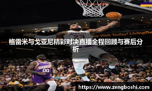 格雷米与戈亚尼精彩对决直播全程回顾与赛后分析