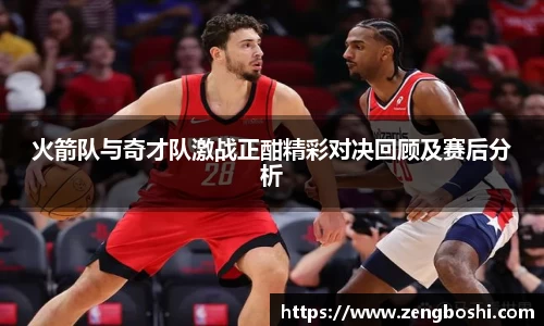 火箭队与奇才队激战正酣精彩对决回顾及赛后分析