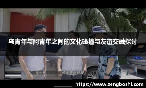 乌青年与阿青年之间的文化碰撞与友谊交融探讨