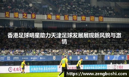 香港足球明星助力天津足球发展展现新风貌与激情